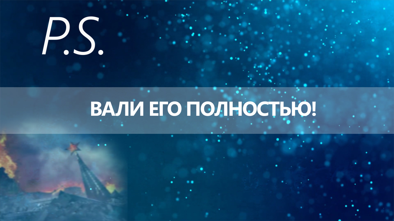 ПОСТСКРИПТУМ: ВАЛИ ЕГО ПОЛНОСТЬЮ!
